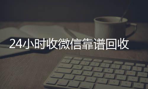 24小时收微信vx回收联系方式靠谱回收（微信回收在线秒结）